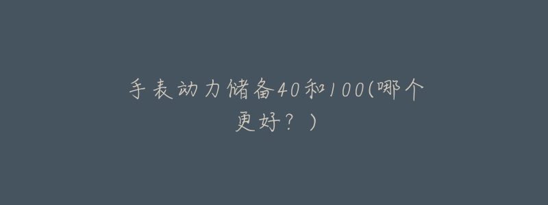 手表动力储备40和100(哪个更好?)-名表号 手表动力储备40和100(哪个更好?)