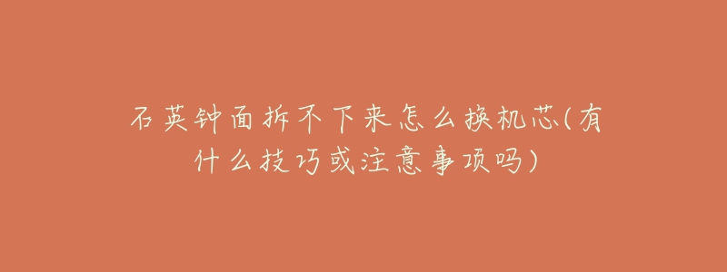 石英钟面拆不下来怎么换机芯(有什么技巧或注意事项吗)-名表号 石英钟面拆不下来怎么换机芯(有什么技巧或注意事项吗)