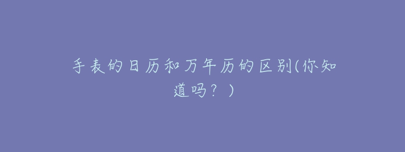手表的日历和万年历的区别(你知道吗?)-名表号 手表的日历和万年历的区别(你知道吗?)
