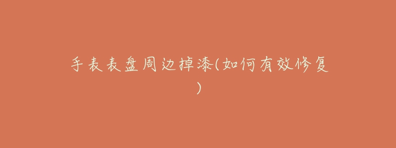 手表表盘周边掉漆(如何有效修复)-名表号 手表表盘周边掉漆(如何有效修复)