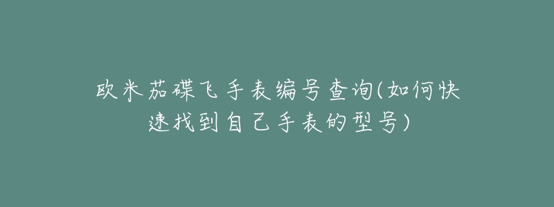 欧米茄碟飞手表编号查询(如何快速找到自己手表的型号)-名表号 欧米茄碟飞手表编号查询(如何快速找到自己手表的型号)
