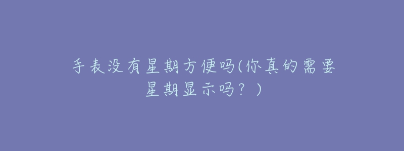手表没有星期方便吗(你真的需要星期显示吗?)-名表号 手表没有星期方便吗(你真的需要星期显示吗?)