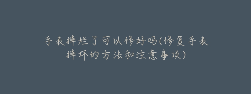 手表摔烂了可以修好吗(修复手表摔坏的方法和注意事项)-名表号 手表摔烂了可以修好吗(修复手表摔坏的方法和注意事项)