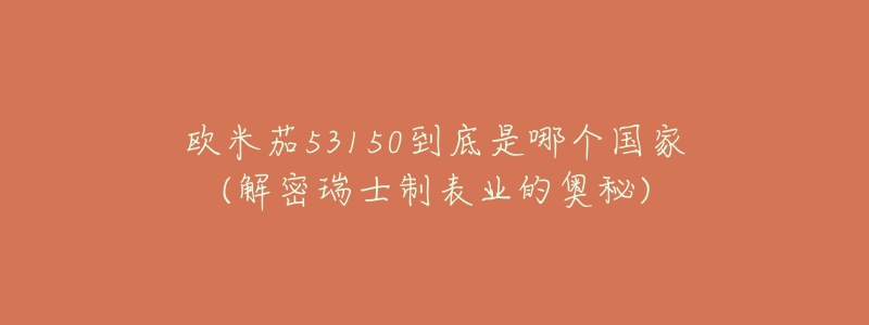 欧米茄53150到底是哪个国家(解密瑞士制表业的奥秘)-名表号 欧米茄53150到底是哪个国家(解密瑞士制表业的奥秘)