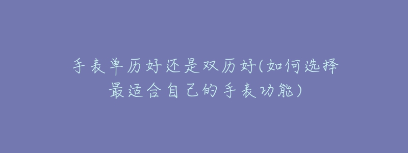手表单历好还是双历好(如何选择最适合自己的手表功能)-名表号 手表单历好还是双历好(如何选择最适合自己的手表功能)