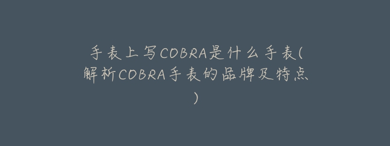 手表上写COBRA是什么手表(解析COBRA手表的品牌及特点)-名表号 手表上写COBRA是什么手表(解析COBRA手表的品牌及特点)