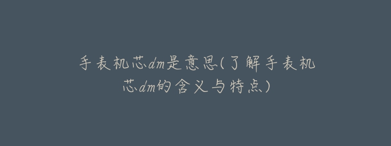 手表机芯dm是意思(了解手表机芯dm的含义与特点)-名表号 手表机芯dm是意思(了解手表机芯dm的含义与特点)