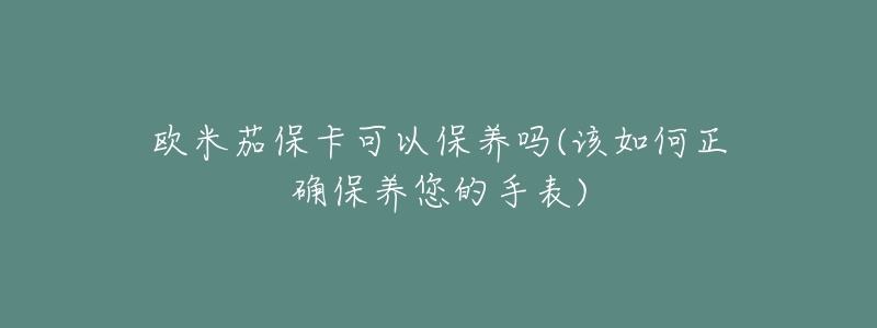 欧米茄保卡可以保养吗(该如何正确保养您的手表)-名表号 欧米茄保卡可以保养吗(该如何正确保养您的手表)
