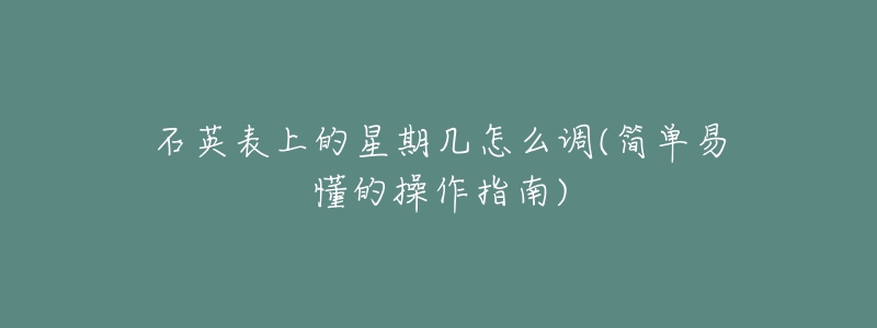 石英表上的星期几怎么调(简单易懂的操作指南)-名表号 石英表上的星期几怎么调(简单易懂的操作指南)