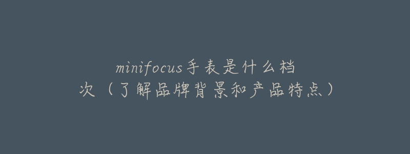 minifocus手表是什么档次(了解品牌背景和产品特点)-名表号 minifocus手表是什么档次(了解品牌背景和产品特点)