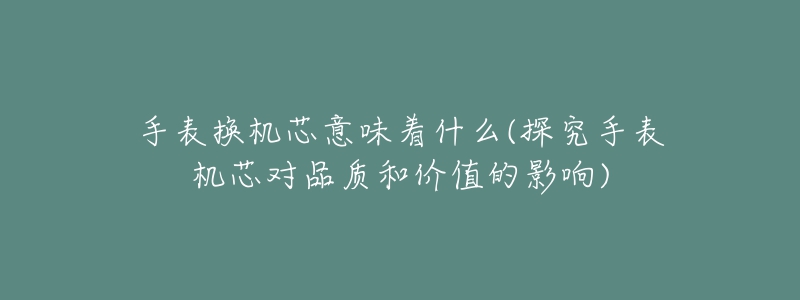 手表换机芯意味着什么(探究手表机芯对品质和价值的影响)-名表号 手表换机芯意味着什么(探究手表机芯对品质和价值的影响)