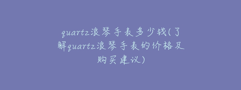 quartz浪琴手表多少钱(了解quartz浪琴手表的价格及购买建议)