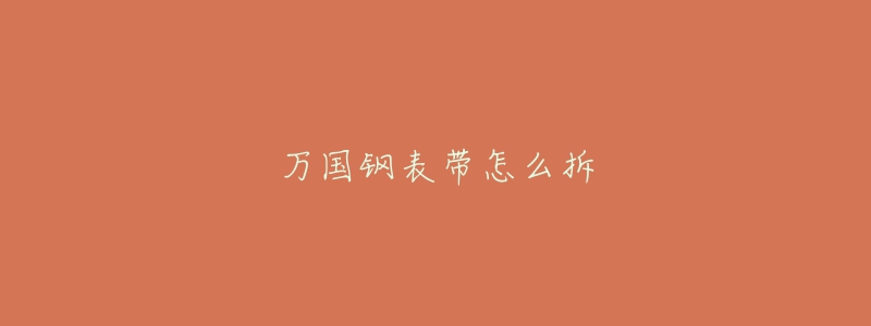 万国钢表带怎么拆-名表号 万国钢表带怎么拆