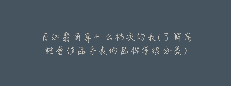 百达翡丽算什么档次的表(了解高档奢侈品手表的品牌等级分类)-名表号 百达翡丽算什么档次的表(了解高档奢侈品手表的品牌等级分类)