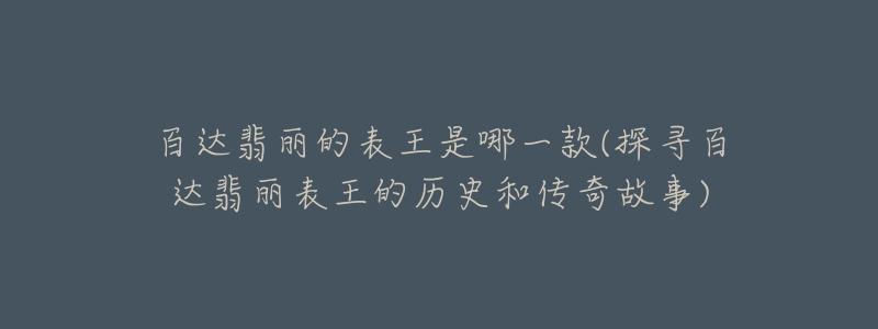 百达翡丽的表王是哪一款(探寻百达翡丽表王的历史和传奇故事)-名表号 百达翡丽的表王是哪一款(探寻百达翡丽表王的历史和传奇故事)