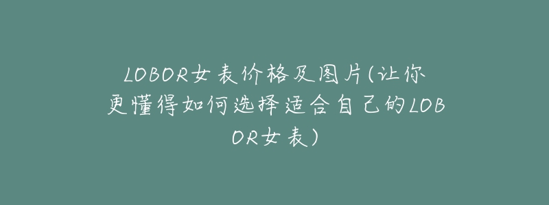LOBOR女表价格及图片(让你更懂得如何选择适合自己的LOBOR女表)-名表号 LOBOR女表价格及图片(让你更懂得如何选择适合自己的LOBOR女表)