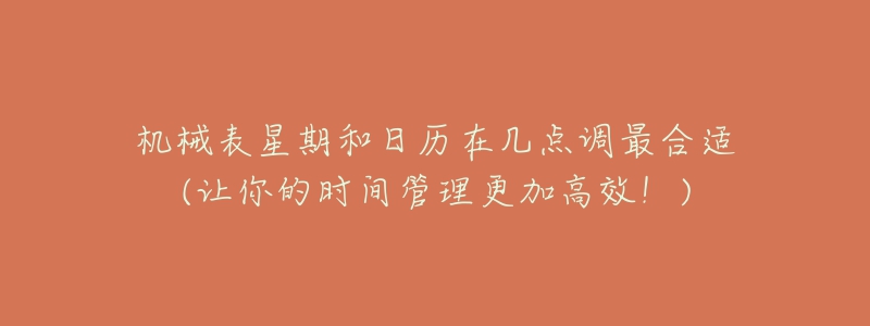 机械表星期和日历在几点调最合适(让你的时间管理更加高效！)
