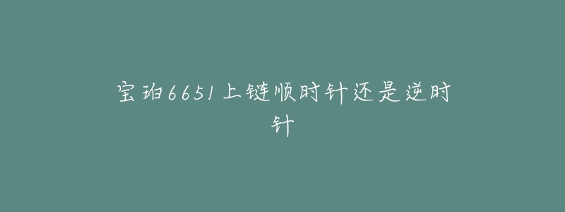 宝珀6651上链顺时针还是逆时针-名表号 宝珀6651上链顺时针还是逆时针