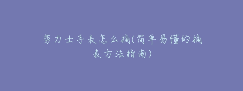 劳力士手表怎么摘(简单易懂的摘表方法指南)-名表号 劳力士手表怎么摘(简单易懂的摘表方法指南)