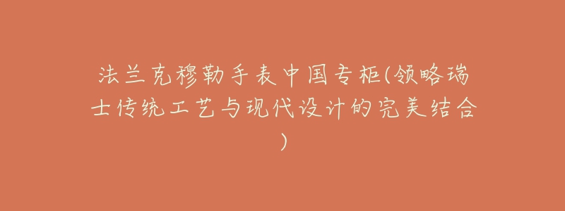法兰克穆勒手表中国专柜(领略瑞士传统工艺与现代设计的完美结合)-名表号 法兰克穆勒手表中国专柜(领略瑞士传统工艺与现代设计的完美结合)