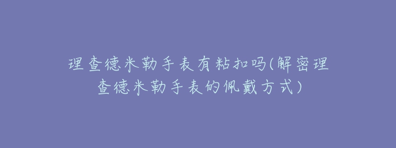 理查德米勒手表有粘扣吗(解密理查德米勒手表的佩戴方式)-名表号 理查德米勒手表有粘扣吗(解密理查德米勒手表的佩戴方式)