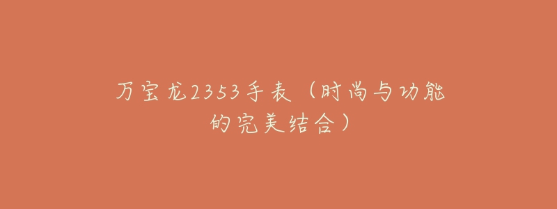 万宝龙2353手表(时尚与功能的完美结合)-名表号 万宝龙2353手表(时尚与功能的完美结合)