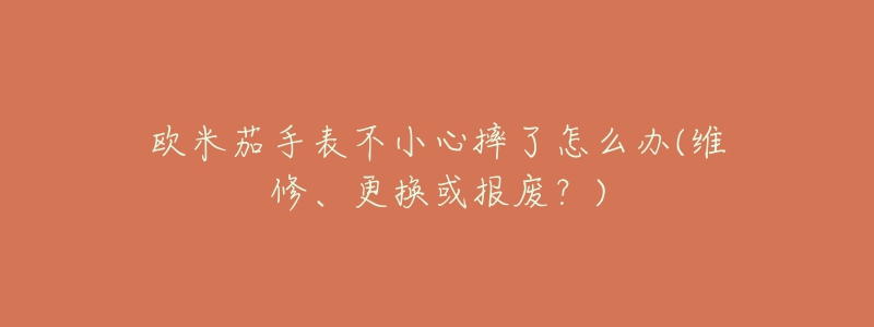 欧米茄手表不小心摔了怎么办(维修、更换或报废?)-名表号 欧米茄手表不小心摔了怎么办(维修、更换或报废?)