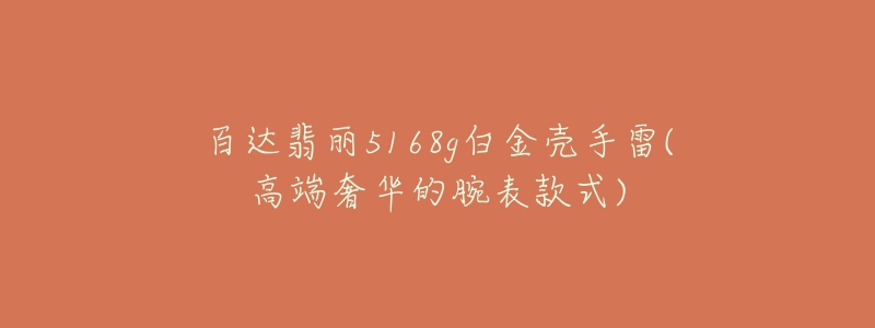 百达翡丽5168g白金壳手雷(高端奢华的腕表款式)-名表号 百达翡丽5168g白金壳手雷(高端奢华的腕表款式)