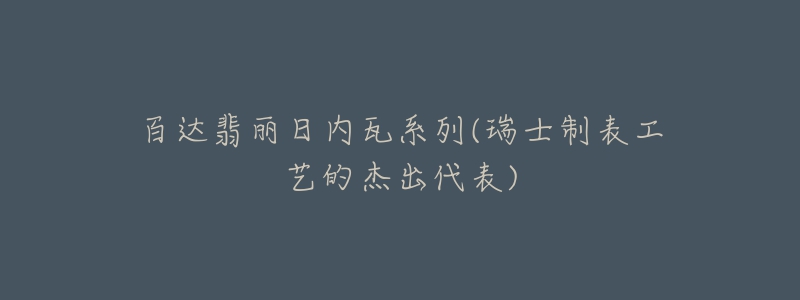 百达翡丽日内瓦系列(瑞士制表工艺的杰出代表)