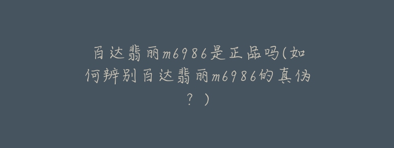 百达翡丽m6986是正品吗(如何辨别百达翡丽m6986的真伪?)-名表号 百达翡丽m6986是正品吗(如何辨别百达翡丽m6986的真伪?)
