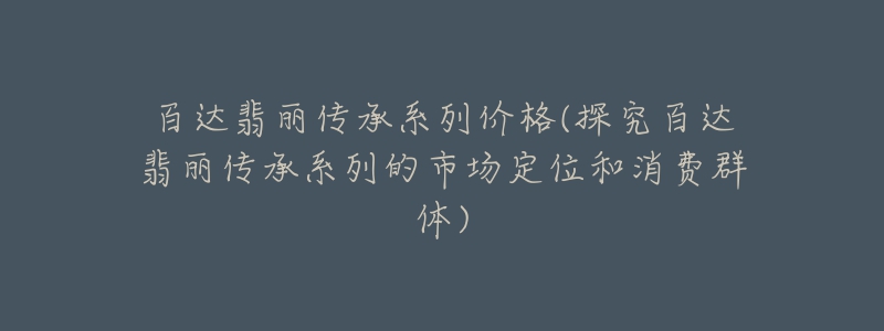 百达翡丽传承系列价格(探究百达翡丽传承系列的市场定位和消费群体)-名表号 百达翡丽传承系列价格(探究百达翡丽传承系列的市场定位和消费群体)