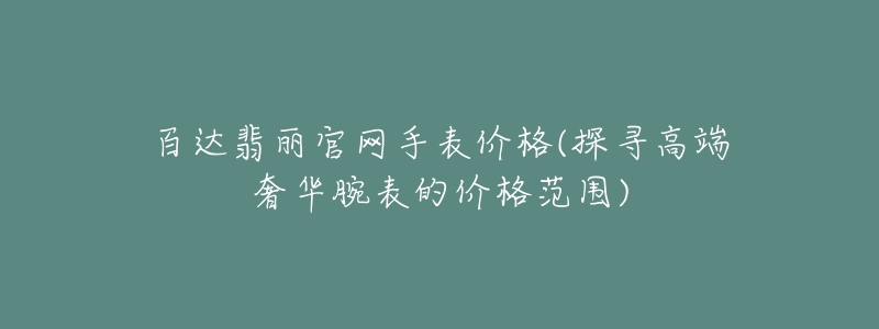 百达翡丽官网手表价格(探寻高端奢华腕表的价格范围)-名表号 百达翡丽官网手表价格(探寻高端奢华腕表的价格范围)