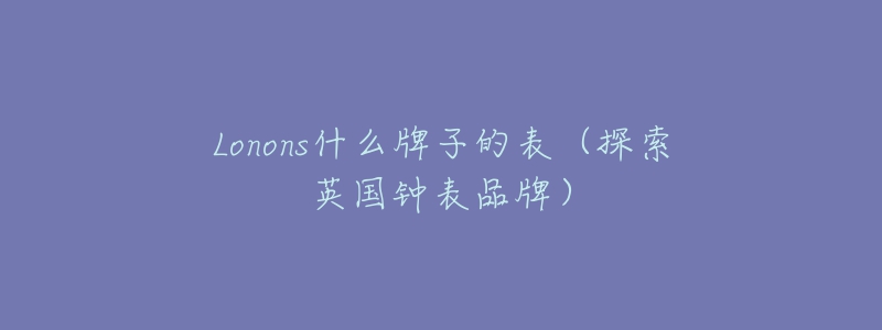 Lonons什么牌子的表(探索英国钟表品牌)-名表号 Lonons什么牌子的表(探索英国钟表品牌)