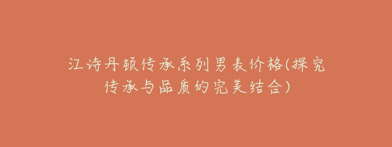 江诗丹顿传承系列男表价格(探究传承与品质的完美结合)-名表号 江诗丹顿传承系列男表价格(探究传承与品质的完美结合)