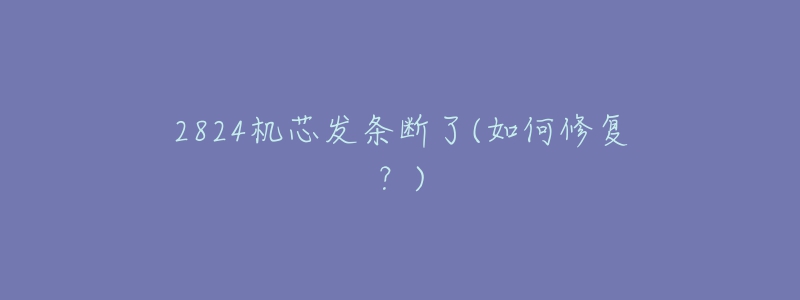 2824机芯发条断了(如何修复?)-名表号 2824机芯发条断了(如何修复?)