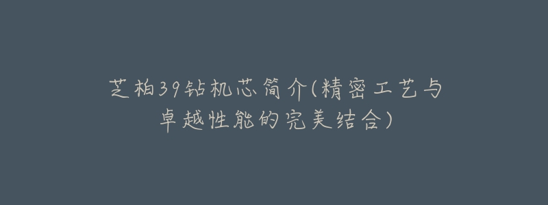 芝柏39钻机芯简介(精密工艺与卓越性能的完美结合)-名表号 芝柏39钻机芯简介(精密工艺与卓越性能的完美结合)