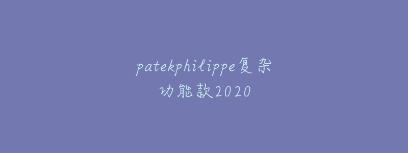 patekphilippe复杂功能款2020-名表号 patekphilippe复杂功能款2020