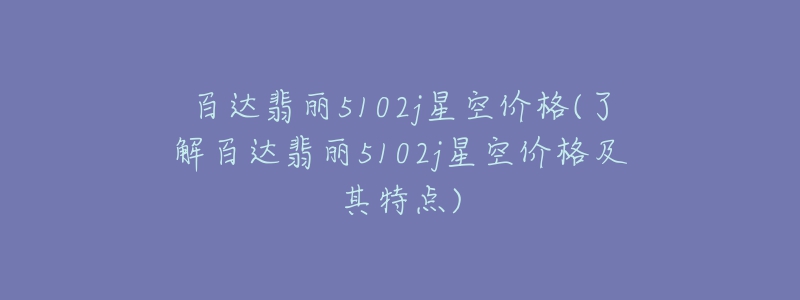 百达翡丽5102j星空价格(了解百达翡丽5102j星空价格及其特点)-名表号 百达翡丽5102j星空价格(了解百达翡丽5102j星空价格及其特点)