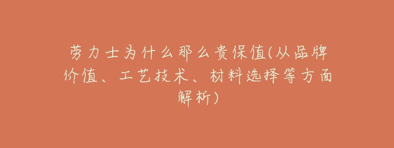 劳力士为什么那么贵保值(从品牌价值、工艺技术、材料选择等方面解析)-名表号 劳力士为什么那么贵保值(从品牌价值、工艺技术、材料选择等方面解析)