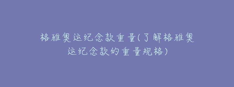 格雅奥运纪念款重量(了解格雅奥运纪念款的重量规格)-名表号 格雅奥运纪念款重量(了解格雅奥运纪念款的重量规格)