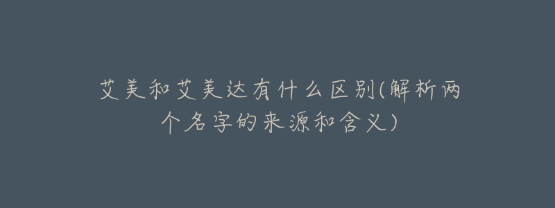 艾美和艾美达有什么区别(解析两个名字的来源和含义)-名表号 艾美和艾美达有什么区别(解析两个名字的来源和含义)
