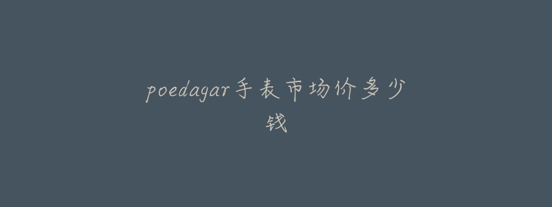 poedagar手表市场价多少钱-名表号 poedagar手表市场价多少钱