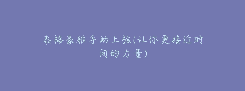 泰格豪雅手动上弦(让你更接近时间的力量)-名表号 泰格豪雅手动上弦(让你更接近时间的力量)
