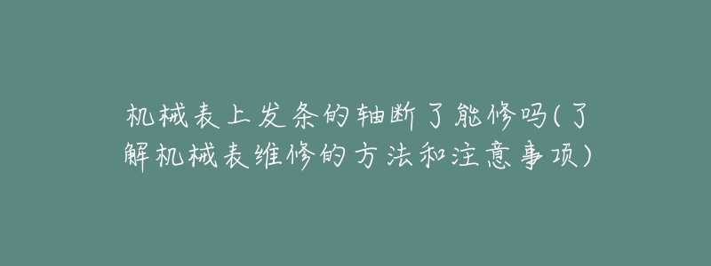 机械表上发条的轴断了能修吗(了解机械表维修的方法和注意事项)-名表号 机械表上发条的轴断了能修吗(了解机械表维修的方法和注意事项)
