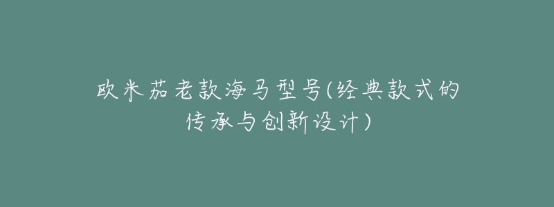 欧米茄老款海马型号(经典款式的传承与创新设计)-名表号 欧米茄老款海马型号(经典款式的传承与创新设计)