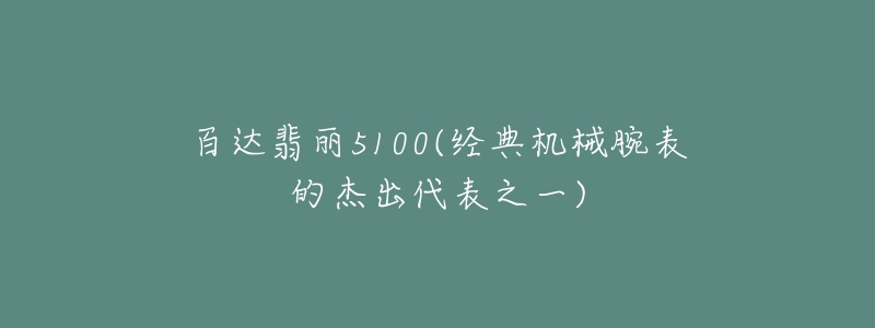 百达翡丽5100(经典机械腕表的杰出代表之一)-名表号 百达翡丽5100(经典机械腕表的杰出代表之一)