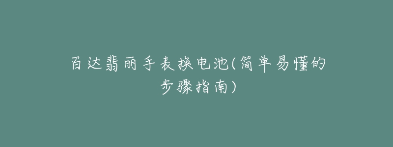 百达翡丽手表换电池(简单易懂的步骤指南)-名表号 百达翡丽手表换电池(简单易懂的步骤指南)