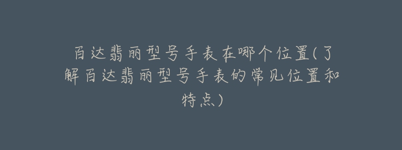 百达翡丽型号手表在哪个位置(了解百达翡丽型号手表的常见位置和特点)-名表号 百达翡丽型号手表在哪个位置(了解百达翡丽型号手表的常见位置和特点)