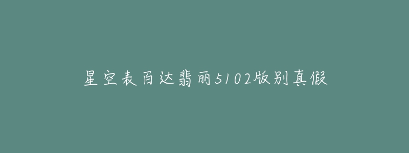 星空表百达翡丽5102版别真假-名表号 星空表百达翡丽5102版别真假