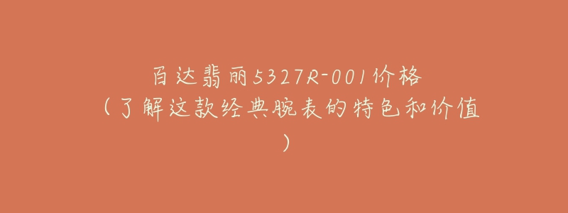 百达翡丽5327R-001价格(了解这款经典腕表的特色和价值)-名表号 百达翡丽5327R-001价格(了解这款经典腕表的特色和价值)